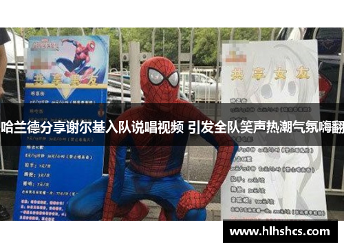 哈兰德分享谢尔基入队说唱视频 引发全队笑声热潮气氛嗨翻