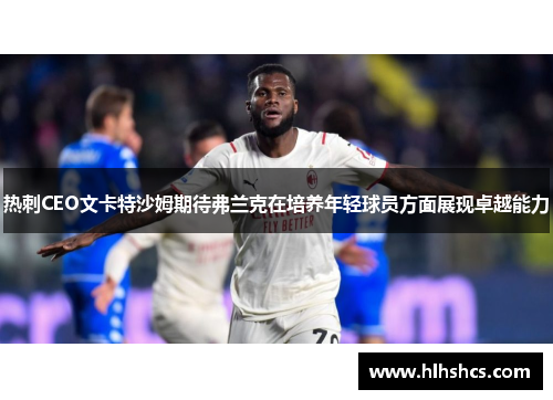 热刺CEO文卡特沙姆期待弗兰克在培养年轻球员方面展现卓越能力 热刺CEO文卡特沙姆期待弗兰克在培养年轻球员方面展现卓越能力
