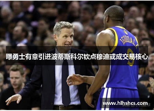 曝勇士有意引进波蒂斯科尔钦点穆迪或成交易核心 曝勇士有意引进波蒂斯科尔钦点穆迪或成交易核心
