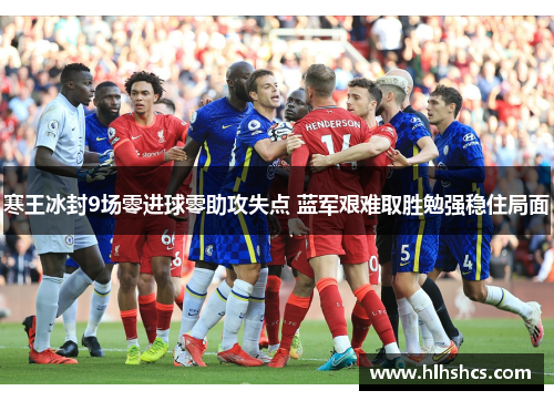 寒王冰封9场零进球零助攻失点 蓝军艰难取胜勉强稳住局面 寒王冰封9场零进球零助攻失点 蓝军艰难取胜勉强稳住局面