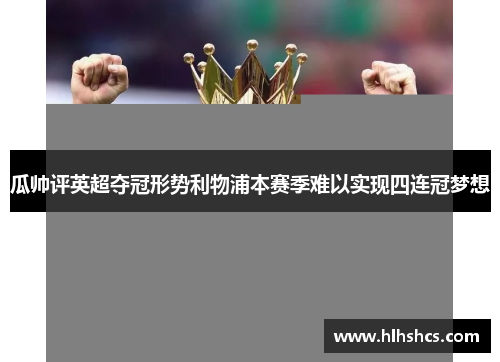 瓜帅评英超夺冠形势利物浦本赛季难以实现四连冠梦想 瓜帅评英超夺冠形势利物浦本赛季难以实现四连冠梦想