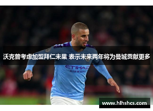 沃克曾考虑加盟拜仁未果 表示未来两年将为曼城贡献更多 沃克曾考虑加盟拜仁未果 表示未来两年将为曼城贡献更多