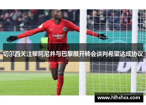 切尔西关注穆阿尼并与巴黎展开转会谈判希望达成协议 切尔西关注穆阿尼并与巴黎展开转会谈判希望达成协议