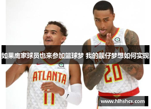 如果鹰家球员也来参加篮球梦 我的靓仔梦想如何实现 如果鹰家球员也来参加篮球梦 我的靓仔梦想如何实现