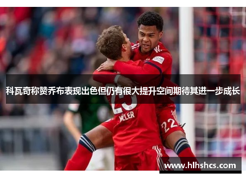 科瓦奇称赞乔布表现出色但仍有很大提升空间期待其进一步成长 科瓦奇称赞乔布表现出色但仍有很大提升空间期待其进一步成长