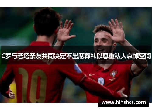 C罗与若塔亲友共同决定不出席葬礼以尊重私人哀悼空间 C罗与若塔亲友共同决定不出席葬礼以尊重私人哀悼空间