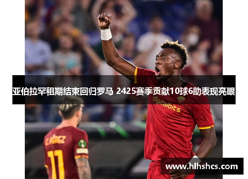 亚伯拉罕租期结束回归罗马 2425赛季贡献10球6助表现亮眼 亚伯拉罕租期结束回归罗马 2425赛季贡献10球6助表现亮眼