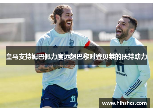 皇马支持姆巴佩力度远超巴黎对登贝莱的扶持助力