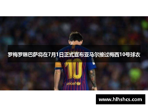罗梅罗曝巴萨将在7月1日正式宣布亚马尔接过梅西10号球衣 罗梅罗曝巴萨将在7月1日正式宣布亚马尔接过梅西10号球衣