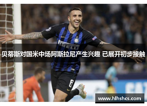 贝蒂斯对国米中场阿斯拉尼产生兴趣 已展开初步接触 贝蒂斯对国米中场阿斯拉尼产生兴趣 已展开初步接触