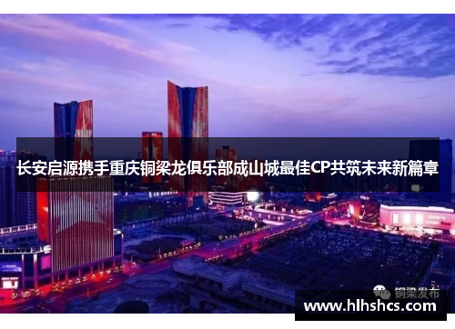 长安启源携手重庆铜梁龙俱乐部成山城最佳CP共筑未来新篇章 长安启源携手重庆铜梁龙俱乐部成山城最佳CP共筑未来新篇章