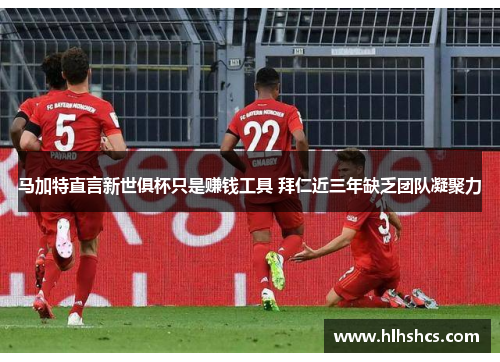 马加特直言新世俱杯只是赚钱工具 拜仁近三年缺乏团队凝聚力