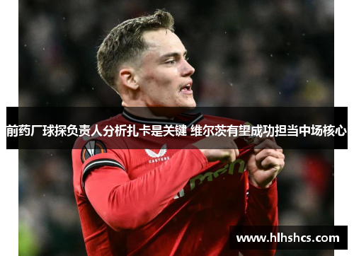 前药厂球探负责人分析扎卡是关键 维尔茨有望成功担当中场核心 前药厂球探负责人分析扎卡是关键 维尔茨有望成功担当中场核心